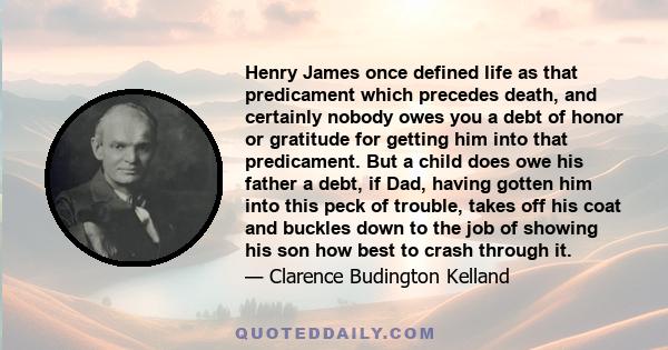 Henry James once defined life as that predicament which precedes death, and certainly nobody owes you a debt of honor or gratitude for getting him into that predicament. But a child does owe his father a debt, if Dad,