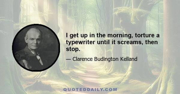 I get up in the morning, torture a typewriter until it screams, then stop.