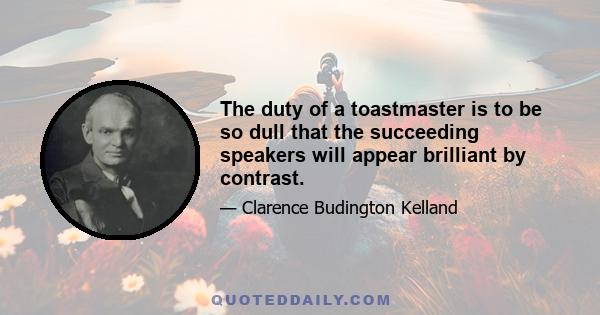 The duty of a toastmaster is to be so dull that the succeeding speakers will appear brilliant by contrast.