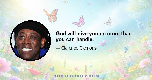 God will give you no more than you can handle.