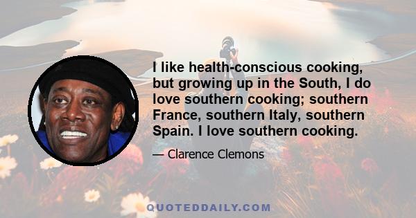 I like health-conscious cooking, but growing up in the South, I do love southern cooking; southern France, southern Italy, southern Spain. I love southern cooking.