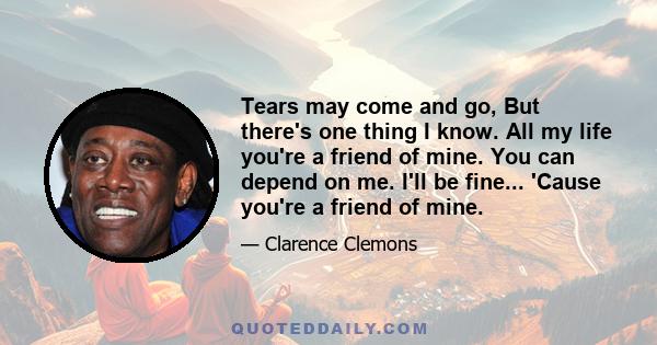 Tears may come and go, But there's one thing I know. All my life you're a friend of mine. You can depend on me. I'll be fine... 'Cause you're a friend of mine.