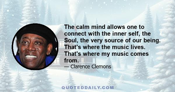 The calm mind allows one to connect with the inner self, the Soul, the very source of our being. That's where the music lives. That's where my music comes from.