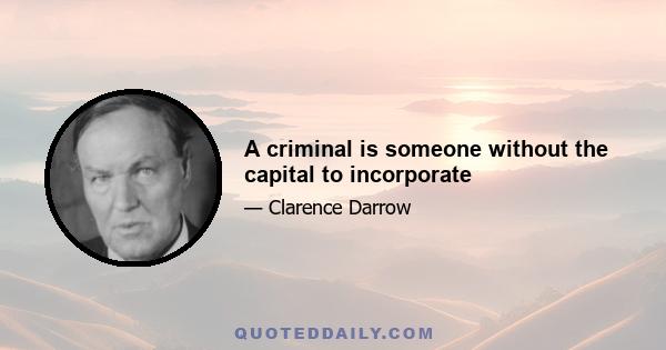 A criminal is someone without the capital to incorporate