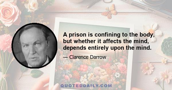 A prison is confining to the body, but whether it affects the mind, depends entirely upon the mind.