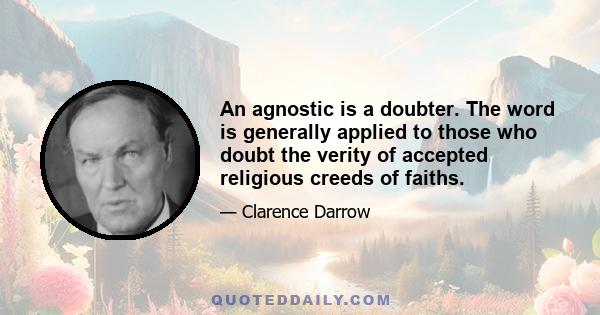 An agnostic is a doubter. The word is generally applied to those who doubt the verity of accepted religious creeds of faiths.