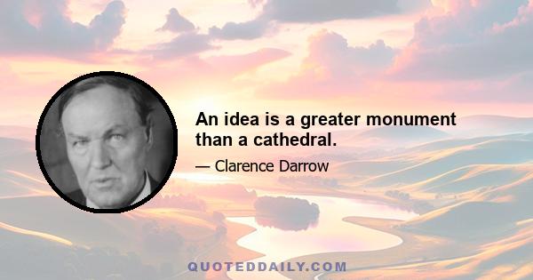 An idea is a greater monument than a cathedral.