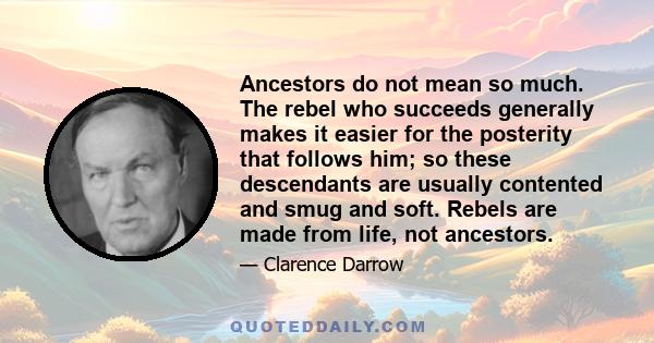 Ancestors do not mean so much. The rebel who succeeds generally makes it easier for the posterity that follows him; so these descendants are usually contented and smug and soft. Rebels are made from life, not ancestors.