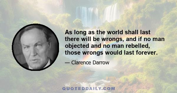 As long as the world shall last there will be wrongs, and if no man objected and no man rebelled, those wrongs would last forever.