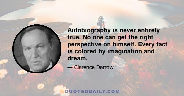 Autobiography is never entirely true. No one can get the right perspective on himself. Every fact is colored by imagination and dream.