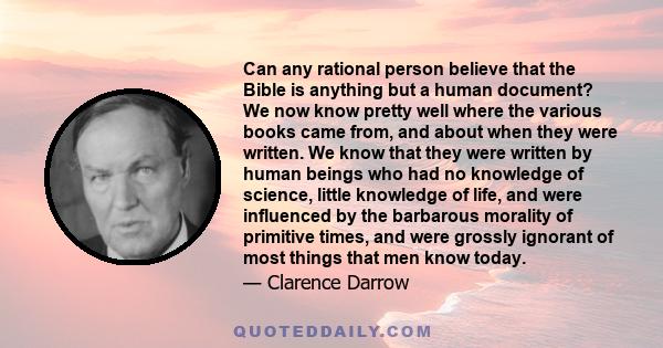 Can any rational person believe that the Bible is anything but a human document? We now know pretty well where the various books came from, and about when they were written. We know that they were written by human