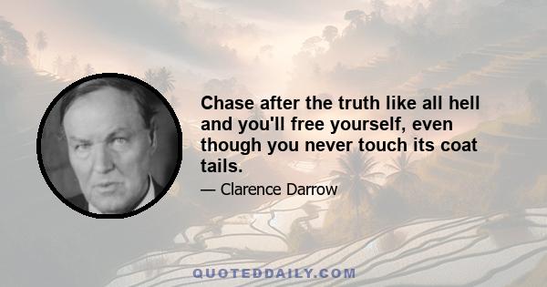 Chase after the truth like all hell and you'll free yourself, even though you never touch its coat tails.