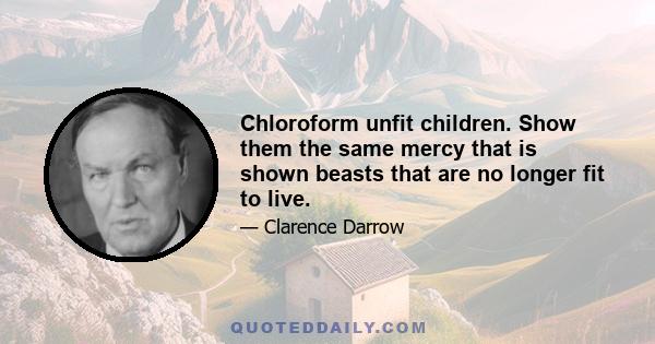 Chloroform unfit children. Show them the same mercy that is shown beasts that are no longer fit to live.