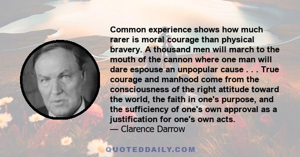 Common experience shows how much rarer is moral courage than physical bravery. A thousand men will march to the mouth of the cannon where one man will dare espouse an unpopular cause . . . True courage and manhood come