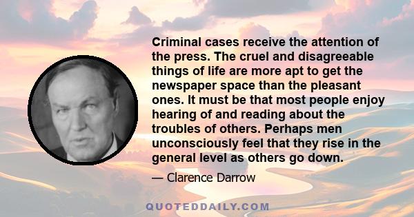 Criminal cases receive the attention of the press. The cruel and disagreeable things of life are more apt to get the newspaper space than the pleasant ones. It must be that most people enjoy hearing of and reading about 