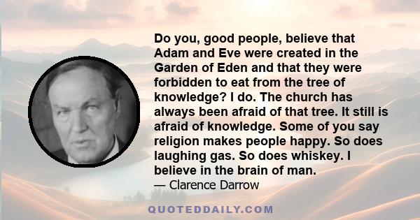 Do you, good people, believe that Adam and Eve were created in the Garden of Eden and that they were forbidden to eat from the tree of knowledge? I do. The church has always been afraid of that tree. It still is afraid