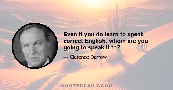 Even if you do learn to speak correct English, whom are you going to speak it to?