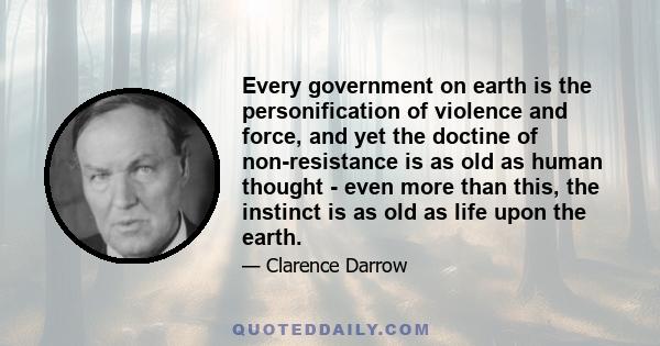 Every government on earth is the personification of violence and force, and yet the doctine of non-resistance is as old as human thought - even more than this, the instinct is as old as life upon the earth.