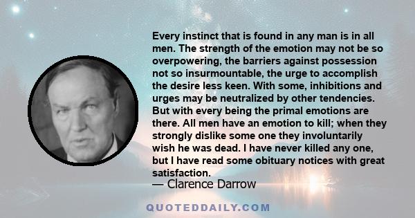 Every instinct that is found in any man is in all men. The strength of the emotion may not be so overpowering, the barriers against possession not so insurmountable, the urge to accomplish the desire less keen. With