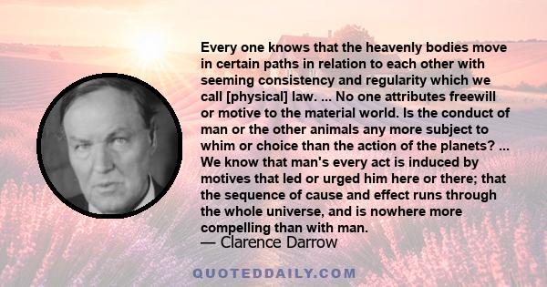 Every one knows that the heavenly bodies move in certain paths in relation to each other with seeming consistency and regularity which we call [physical] law. ... No one attributes freewill or motive to the material