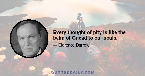 Every thought of pity is like the balm of Gilead to our souls.