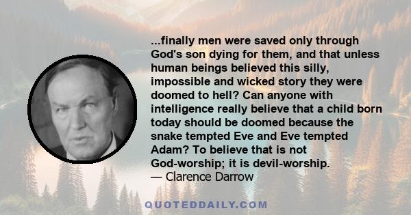 ...finally men were saved only through God's son dying for them, and that unless human beings believed this silly, impossible and wicked story they were doomed to hell? Can anyone with intelligence really believe that a 