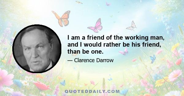 I am a friend of the working man, and I would rather be his friend, than be one.