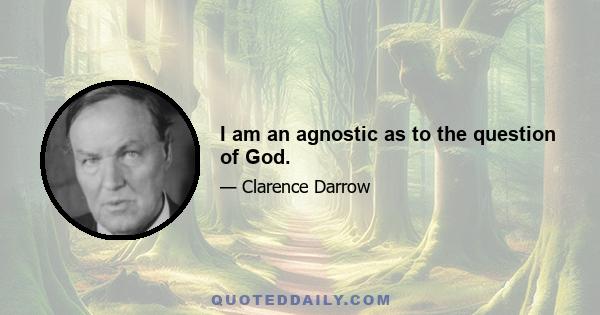 I am an agnostic as to the question of God.