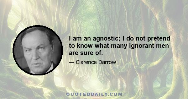 I am an agnostic; I do not pretend to know what many ignorant men are sure of.