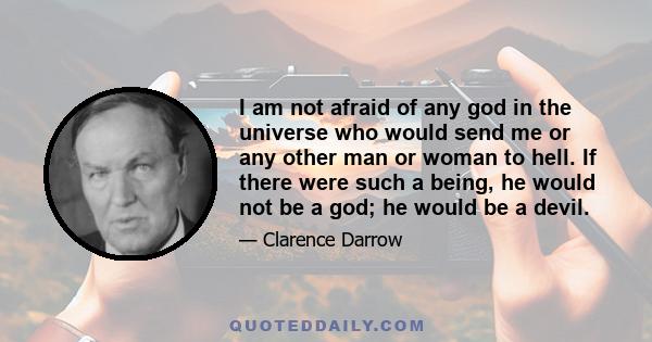 I am not afraid of any god in the universe who would send me or any other man or woman to hell. If there were such a being, he would not be a god; he would be a devil.