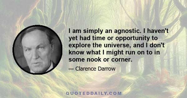 I am simply an agnostic. I haven't yet had time or opportunity to explore the universe, and I don't know what I might run on to in some nook or corner.