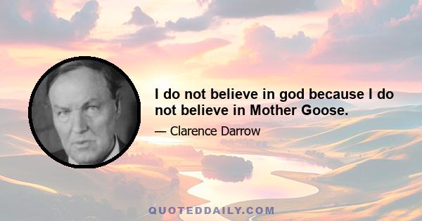 I do not believe in god because I do not believe in Mother Goose.