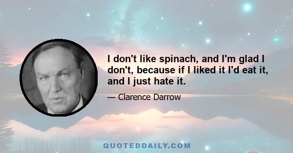 I don't like spinach, and I'm glad I don't, because if I liked it I'd eat it, and I just hate it.