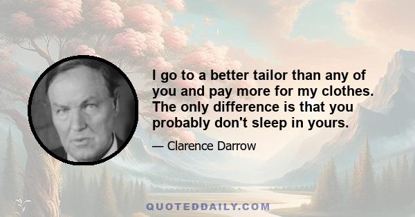 I go to a better tailor than any of you and pay more for my clothes. The only difference is that you probably don't sleep in yours.