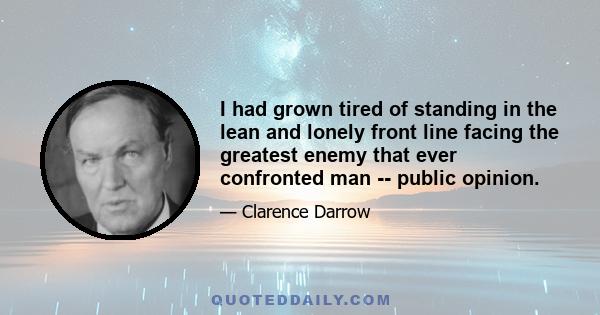 I had grown tired of standing in the lean and lonely front line facing the greatest enemy that ever confronted man -- public opinion.