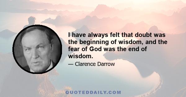 I have always felt that doubt was the beginning of wisdom, and the fear of God was the end of wisdom.