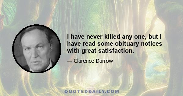 I have never killed any one, but I have read some obituary notices with great satisfaction.