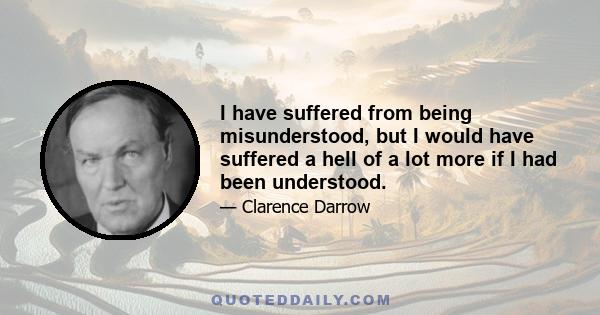 I have suffered from being misunderstood, but I would have suffered a hell of a lot more if I had been understood.