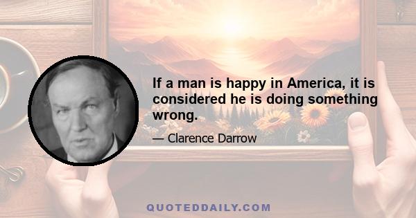 If a man is happy in America, it is considered he is doing something wrong.