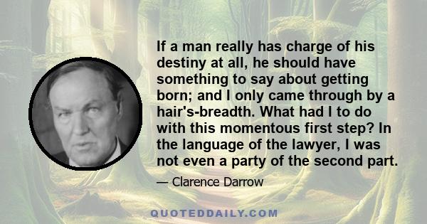 If a man really has charge of his destiny at all, he should have something to say about getting born; and I only came through by a hair's-breadth. What had I to do with this momentous first step? In the language of the