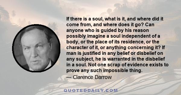 If there is a soul, what is it, and where did it come from, and where does it go? Can anyone who is guided by his reason possibly imagine a soul independent of a body, or the place of its residence, or the character of