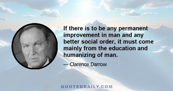 If there is to be any permanent improvement in man and any better social order, it must come mainly from the education and humanizing of man.