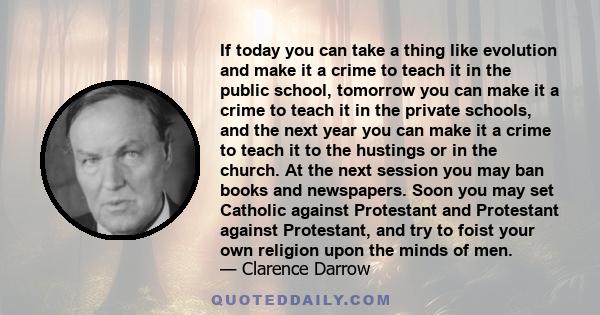 If today you can take a thing like evolution and make it a crime to teach it in the public school, tomorrow you can make it a crime to teach it in the private schools, and the next year you can make it a crime to teach