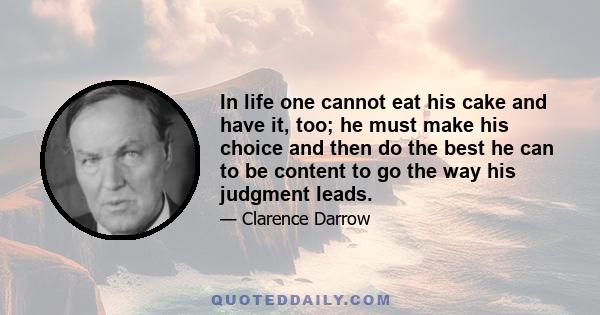 In life one cannot eat his cake and have it, too; he must make his choice and then do the best he can to be content to go the way his judgment leads.