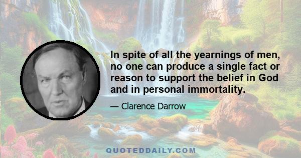 In spite of all the yearnings of men, no one can produce a single fact or reason to support the belief in God and in personal immortality.