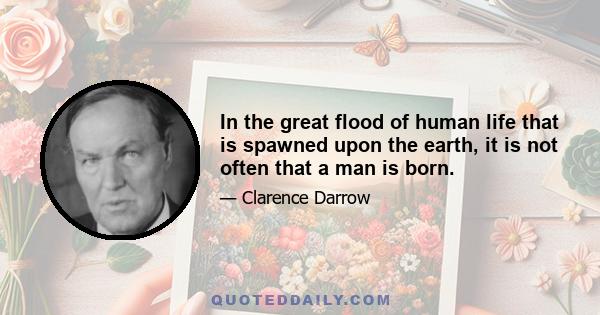 In the great flood of human life that is spawned upon the earth, it is not often that a man is born.