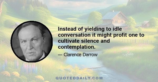 Instead of yielding to idle conversation it might profit one to cultivate silence and contemplation.