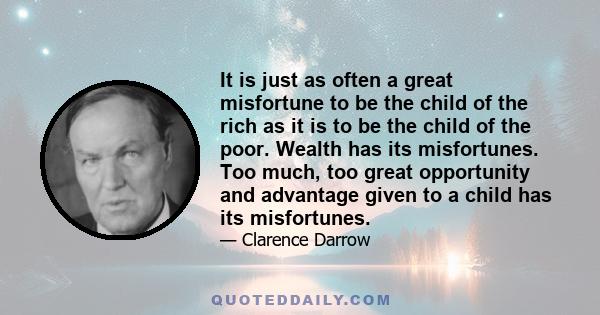 It is just as often a great misfortune to be the child of the rich as it is to be the child of the poor. Wealth has its misfortunes. Too much, too great opportunity and advantage given to a child has its misfortunes.