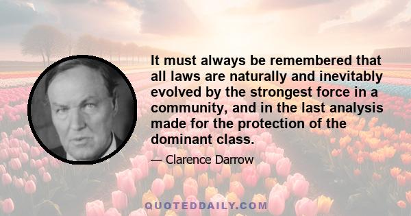 It must always be remembered that all laws are naturally and inevitably evolved by the strongest force in a community, and in the last analysis made for the protection of the dominant class.