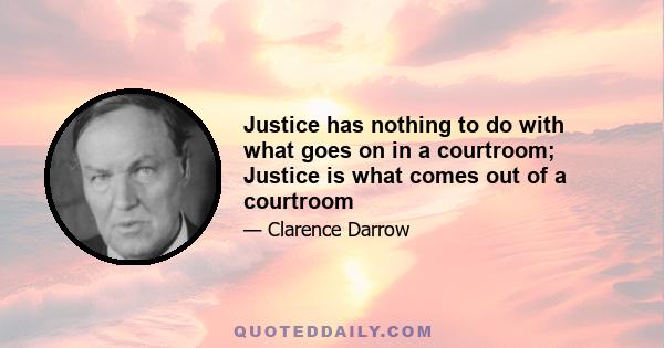 Justice has nothing to do with what goes on in a courtroom; Justice is what comes out of a courtroom